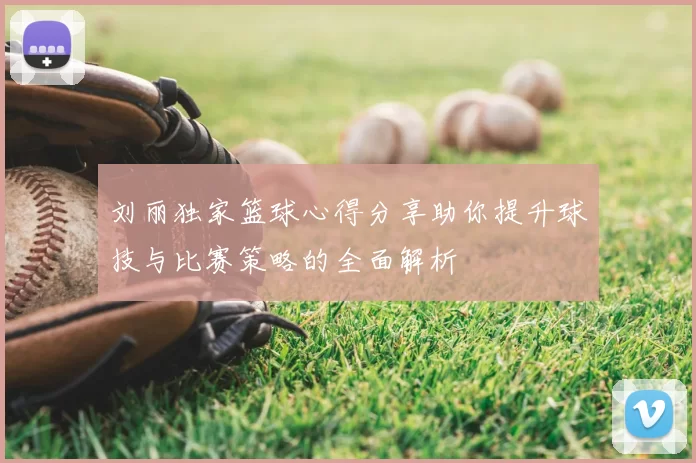 刘丽独家篮球心得分享助你提升球技与比赛策略的全面解析