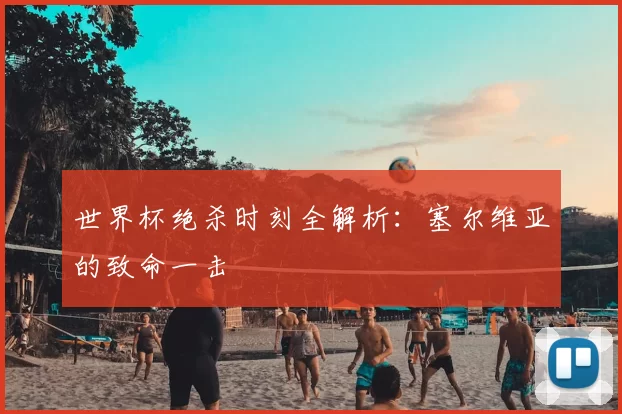 世界杯绝杀时刻全解析：塞尔维亚的致命一击