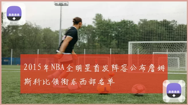 2015年NBA全明星首发阵容公布詹姆斯科比领衔东西部名单