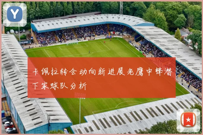 卡佩拉转会动向新进展老鹰中锋潜下家球队分析
