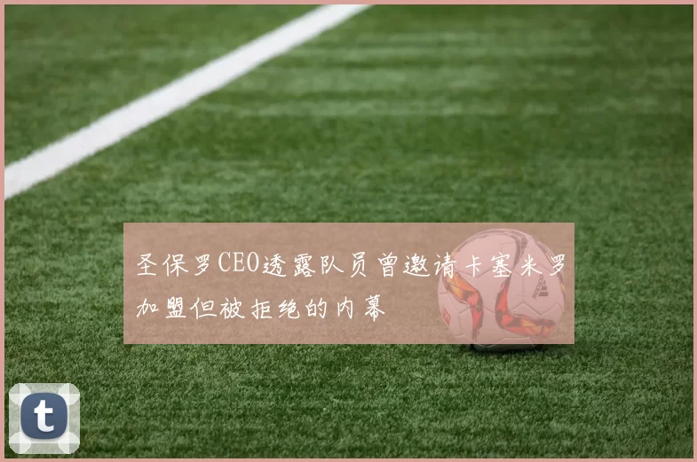 圣保罗CEO透露队员曾邀请卡塞米罗加盟但被拒绝的内幕