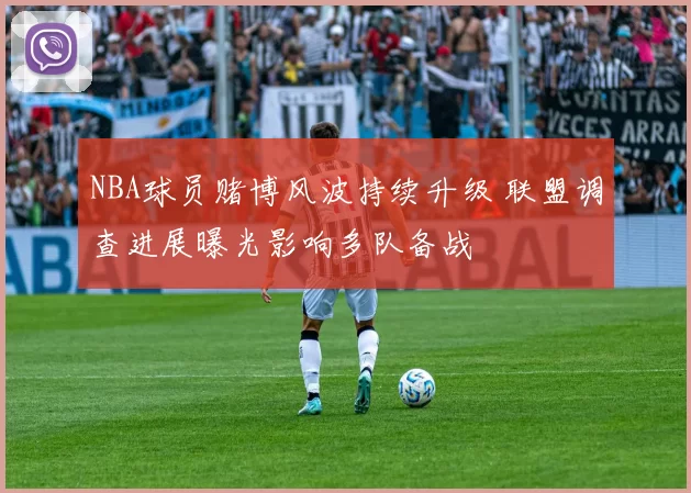 NBA球员赌博风波持续升级 联盟调查进展曝光影响多队备战