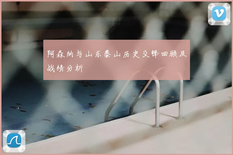 阿森纳与山东泰山历史交锋回顾及战绩分析