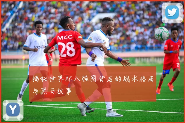 揭秘世界杯八强图背后的战术格局与黑马故事