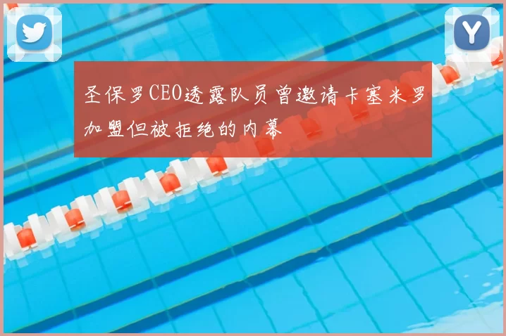 圣保罗CEO透露队员曾邀请卡塞米罗加盟但被拒绝的内幕