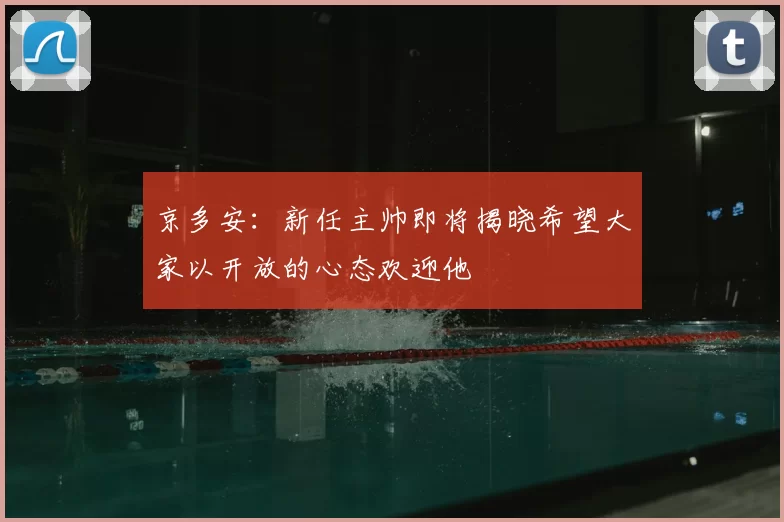 京多安：新任主帅即将揭晓希望大家以开放的心态欢迎他