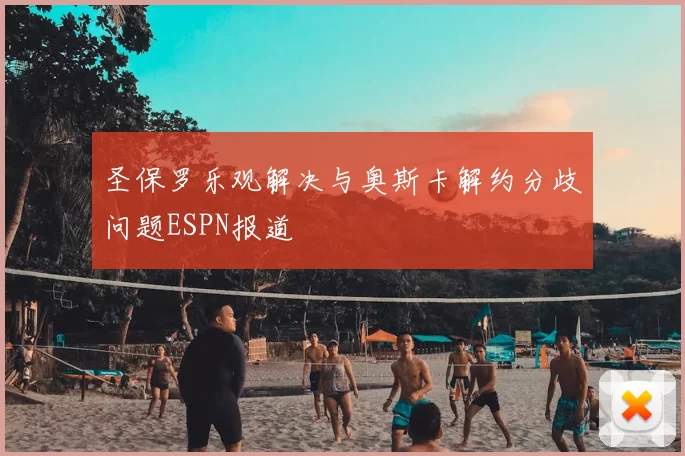 圣保罗乐观解决与奥斯卡解约分歧问题ESPN报道