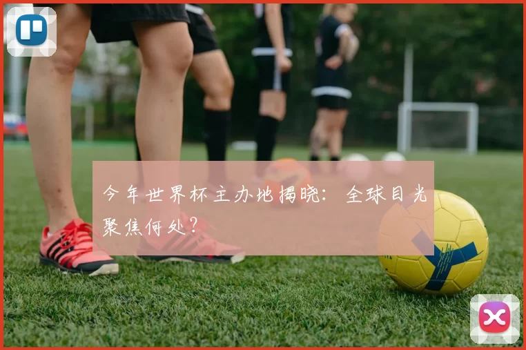 今年世界杯主办地揭晓：全球目光聚焦何处？