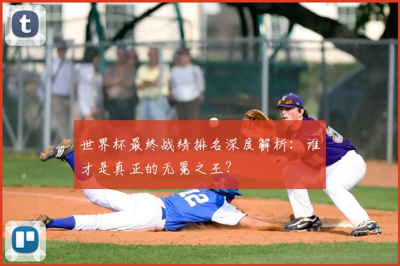 世界杯最终战绩排名深度解析：谁才是真正的无冕之王？