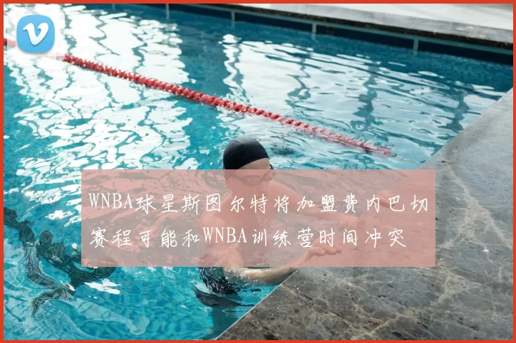 WNBA球星斯图尔特将加盟费内巴切赛程可能和WNBA训练营时间冲突