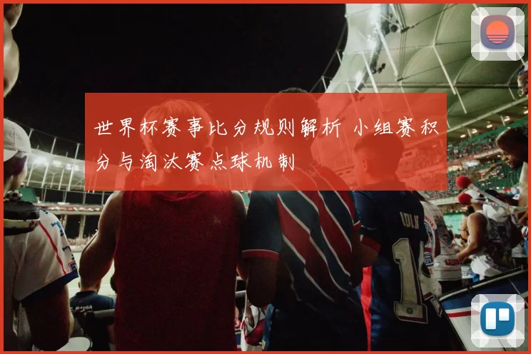 世界杯赛事比分规则解析 小组赛积分与淘汰赛点球机制