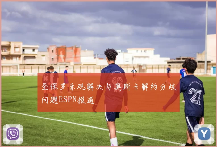 圣保罗乐观解决与奥斯卡解约分歧问题ESPN报道