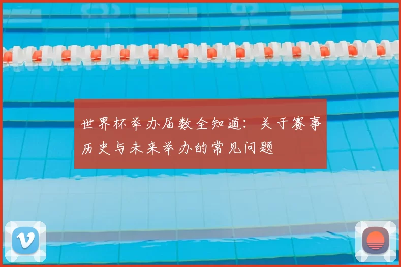 世界杯举办届数全知道：关于赛事历史与未来举办的常见问题