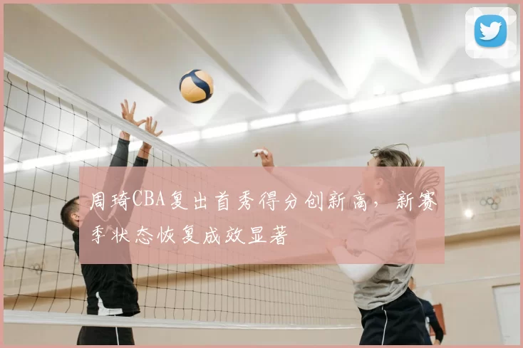周琦CBA复出首秀得分创新高，新赛季状态恢复成效显著