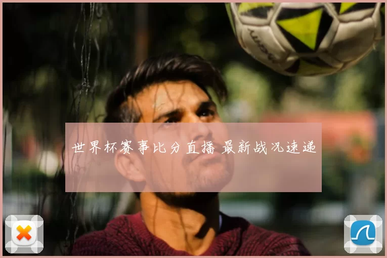 世界杯赛事比分直播 最新战况速递