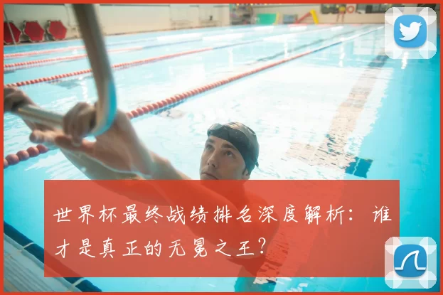 世界杯最终战绩排名深度解析：谁才是真正的无冕之王？