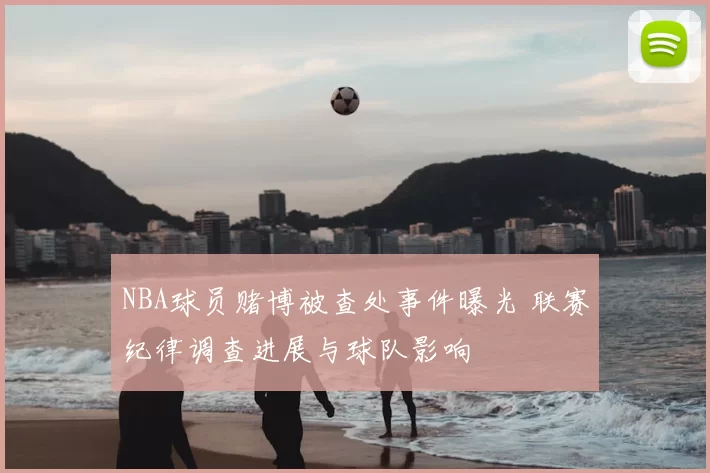 NBA球员赌博被查处事件曝光 联赛纪律调查进展与球队影响