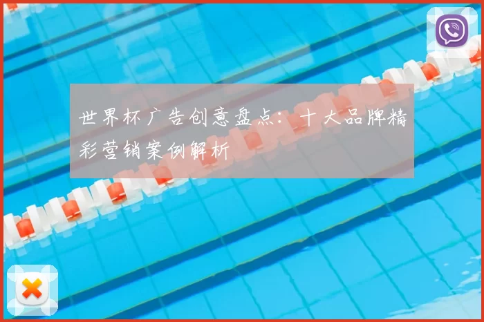 世界杯广告创意盘点：十大品牌精彩营销案例解析