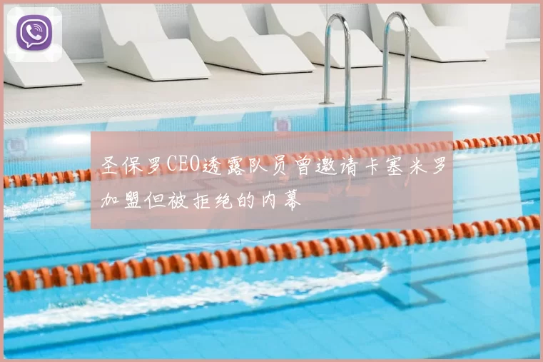 圣保罗CEO透露队员曾邀请卡塞米罗加盟但被拒绝的内幕
