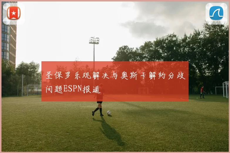 圣保罗乐观解决与奥斯卡解约分歧问题ESPN报道