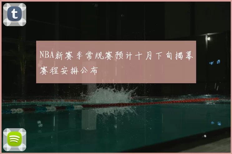 NBA新赛季常规赛预计十月下旬揭幕赛程安排公布