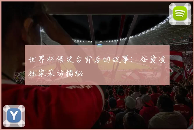 世界杯领奖台背后的故事：谷爱凌独家采访揭秘