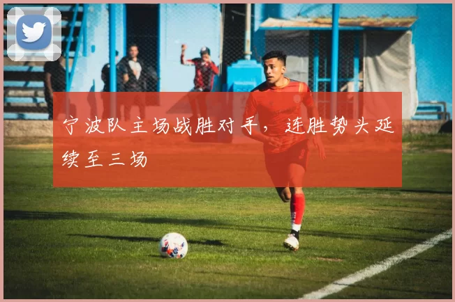 宁波队主场战胜对手,连胜势头延续至三场