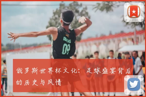 俄罗斯世界杯文化：足球盛宴背后的历史与风情