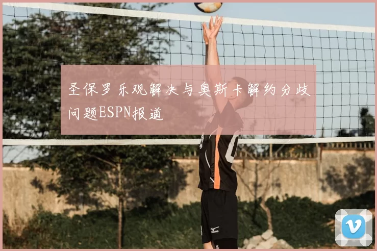 圣保罗乐观解决与奥斯卡解约分歧问题ESPN报道