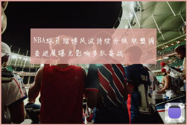 NBA球员赌博风波持续升级 联盟调查进展曝光影响多队备战