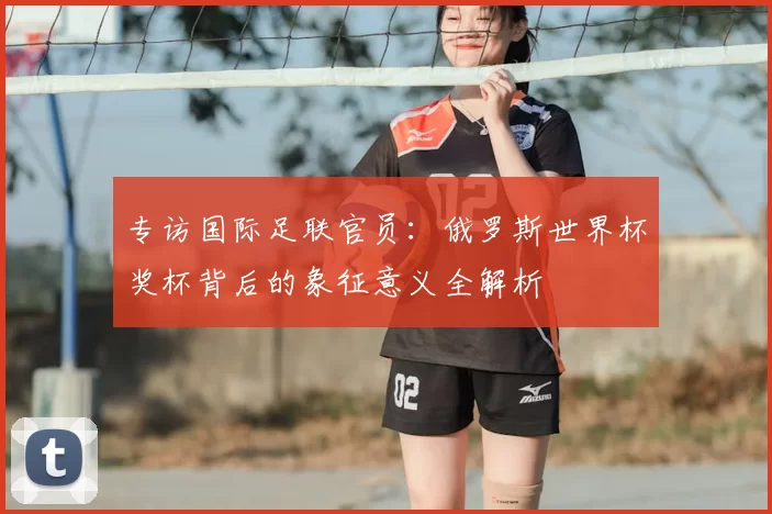专访国际足联官员：俄罗斯世界杯奖杯背后的象征意义全解析