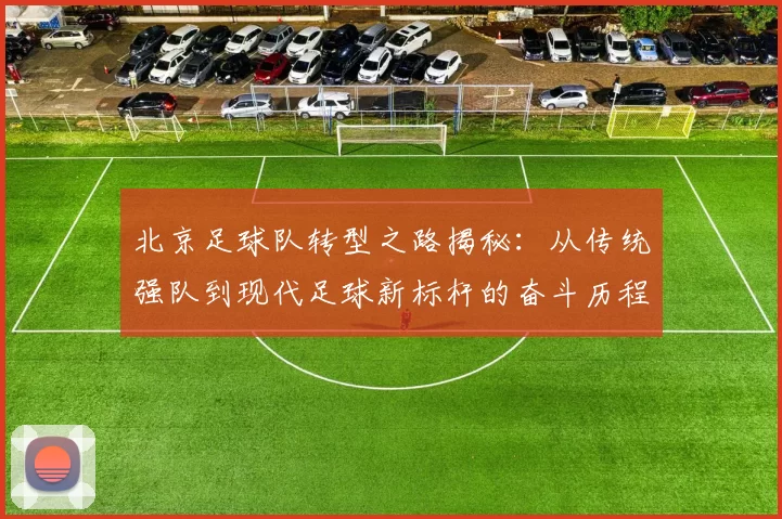 北京足球队转型之路揭秘：从传统强队到现代足球新标杆的奋斗历程