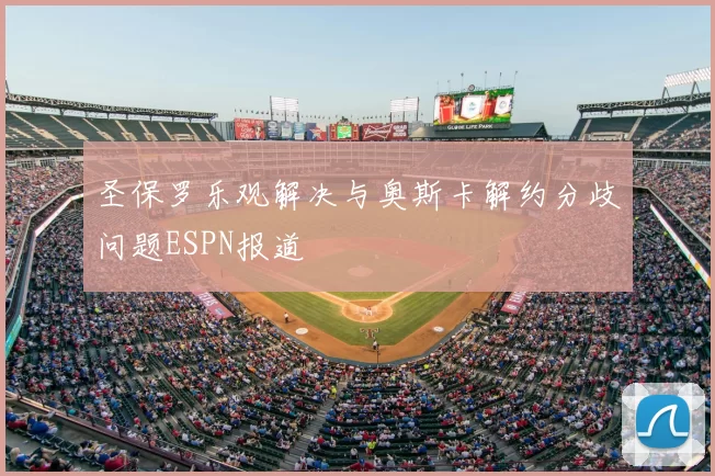 圣保罗乐观解决与奥斯卡解约分歧问题ESPN报道