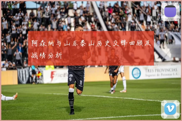 阿森纳与山东泰山历史交锋回顾及战绩分析