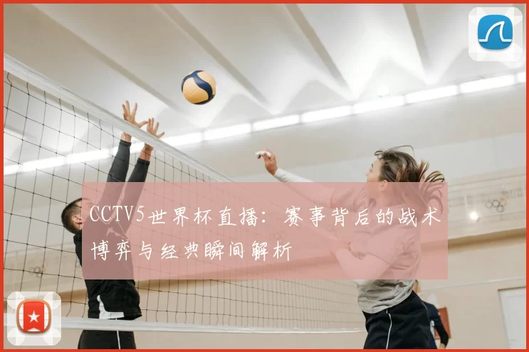 CCTV5世界杯直播：赛事背后的战术博弈与经典瞬间解析