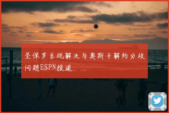 圣保罗乐观解决与奥斯卡解约分歧问题ESPN报道