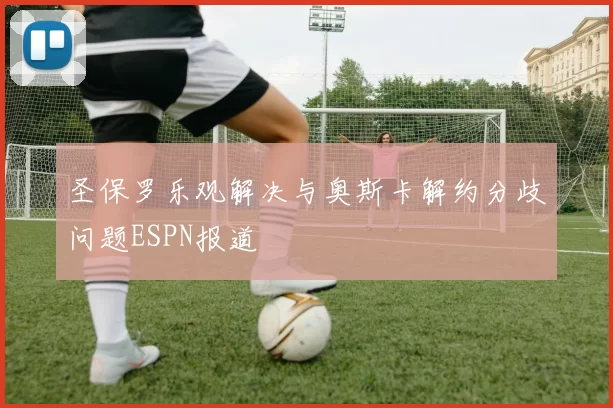 圣保罗乐观解决与奥斯卡解约分歧问题ESPN报道