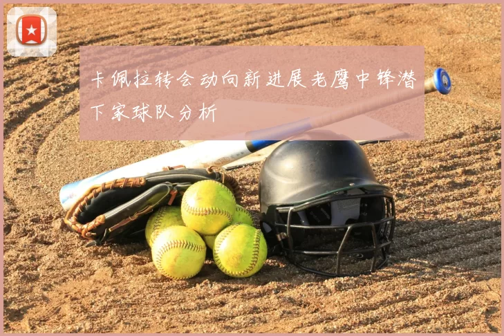 卡佩拉转会动向新进展老鹰中锋潜下家球队分析