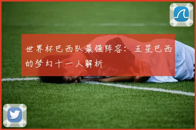 世界杯巴西队最强阵容：五星巴西的梦幻十一人解析