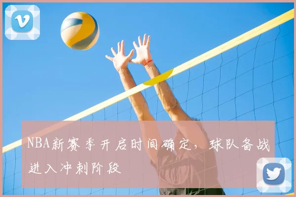 NBA新赛季开启时间确定，球队备战进入冲刺阶段