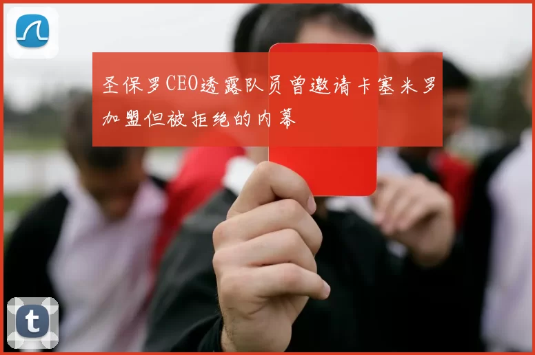 圣保罗CEO透露队员曾邀请卡塞米罗加盟但被拒绝的内幕