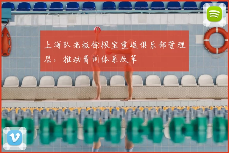 上海队老板徐根宝重返俱乐部管理层，推动青训体系改革