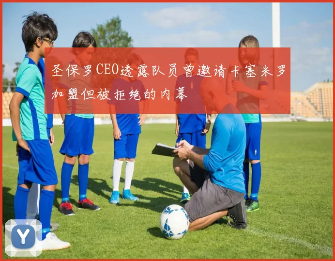 圣保罗CEO透露队员曾邀请卡塞米罗加盟但被拒绝的内幕