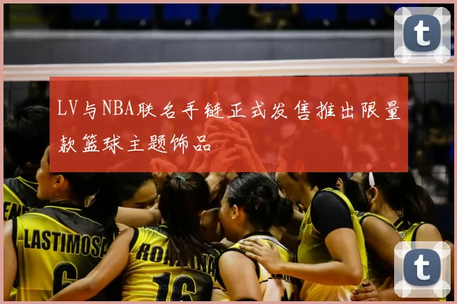 LV与NBA联名手链正式发售推出限量款篮球主题饰品