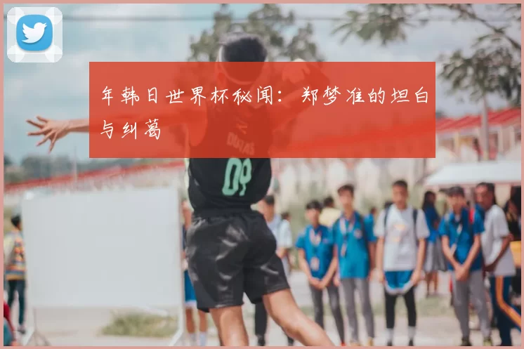 年韩日世界杯秘闻：郑梦准的坦白与纠葛