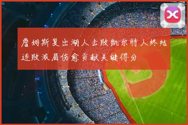 詹姆斯复出湖人击败凯尔特人终结连败浓眉伤愈贡献关键得分