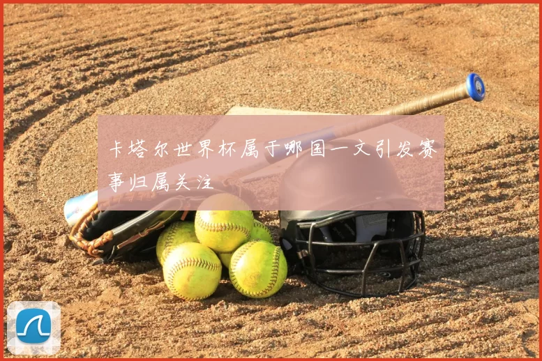 卡塔尔世界杯属于哪国一文引发赛事归属关注