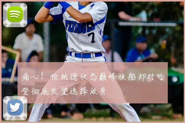 痛心!伦纳德状态巅峰快船却对哈登彻底失望选择放弃
