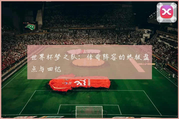 世界杯梦之队：传奇阵容的终极盘点与回忆