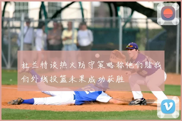 杜兰特谈热火防守策略称他们赌我们外线投篮未果成功获胜